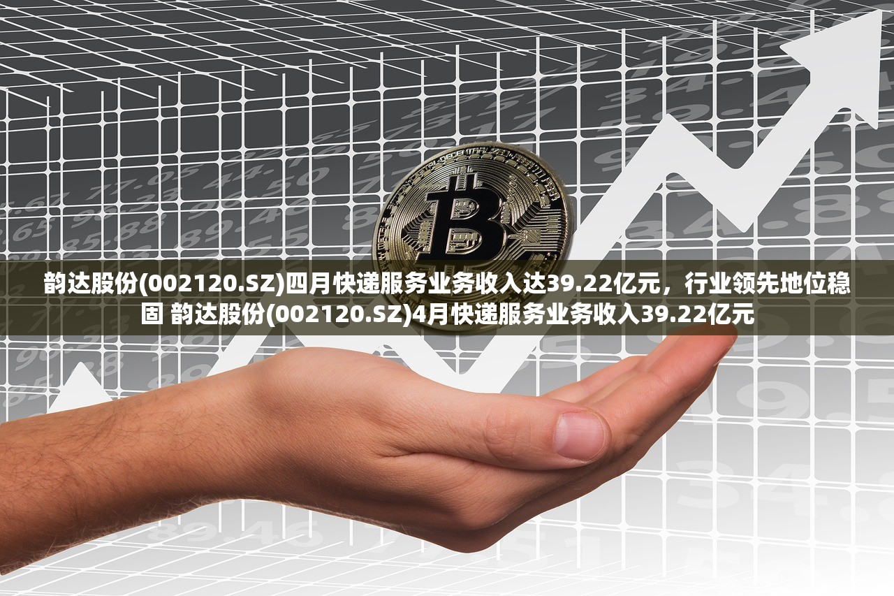 韵达股份(002120.SZ)四月快递服务业务收入达39.22亿元，行业领先地位稳固 韵达股份(002120.SZ)4月快递服务业务收入39.22亿元