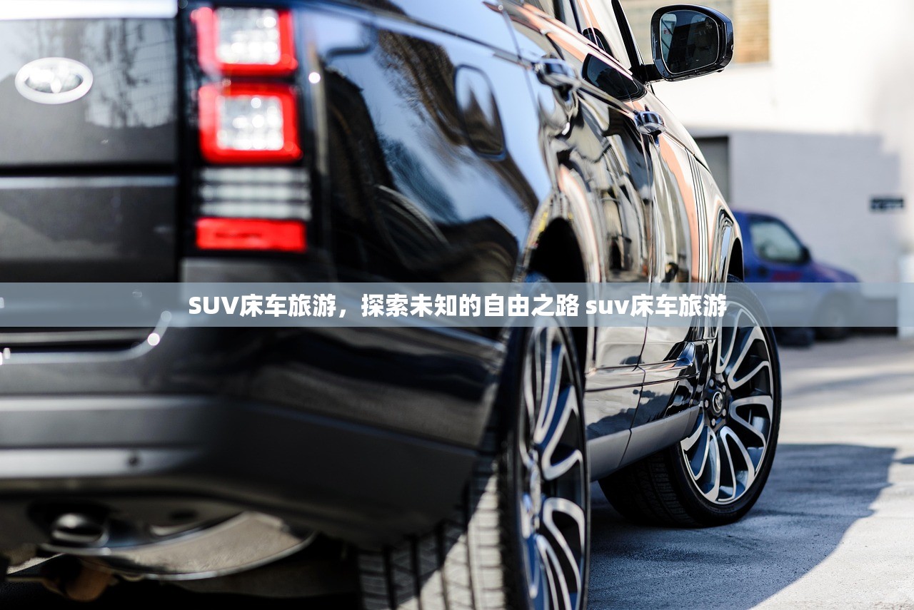 SUV床车旅游，探索未知的自由之路 suv床车旅游