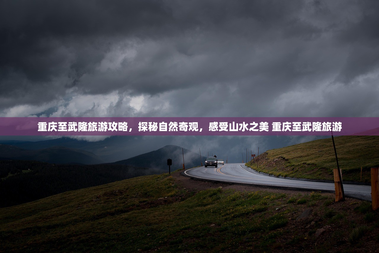 重庆至武隆旅游攻略，探秘自然奇观，感受山水之美 重庆至武隆旅游