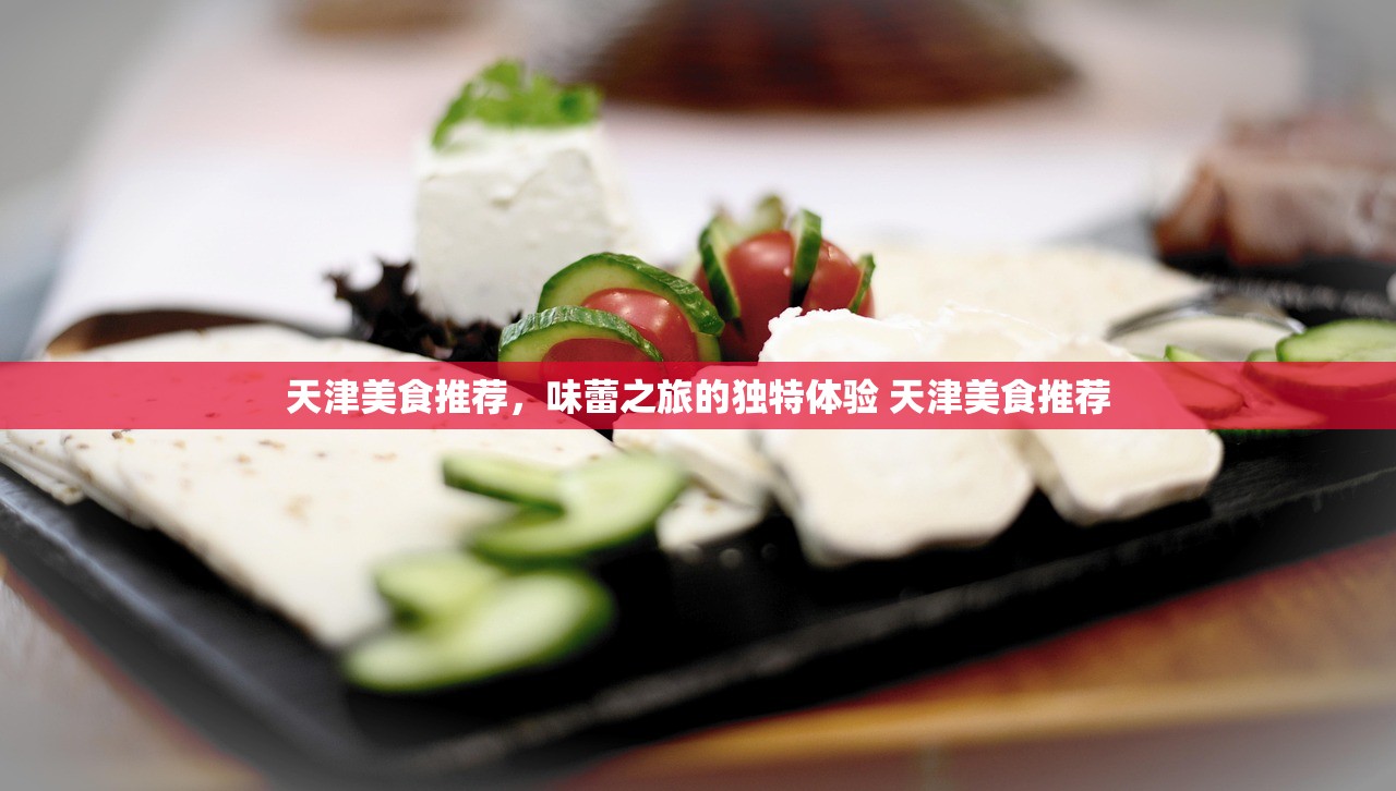 天津美食推荐，味蕾之旅的独特体验 天津美食推荐