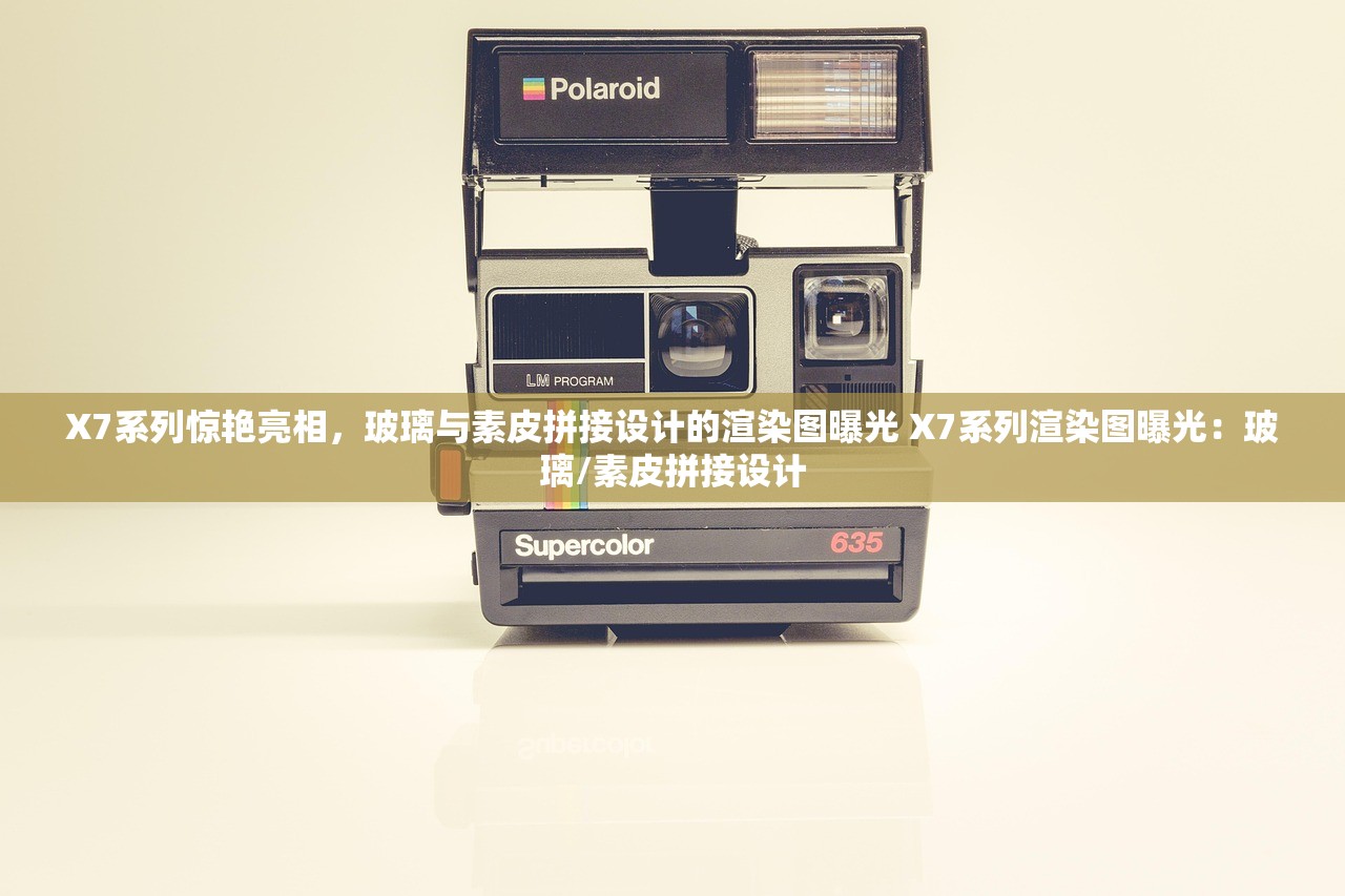 X7系列惊艳亮相，玻璃与素皮拼接设计的渲染图曝光 X7系列渲染图曝光：玻璃/素皮拼接设计
