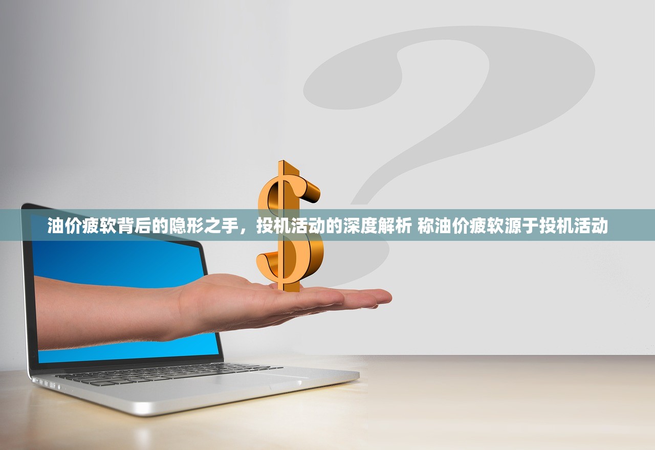 油价疲软背后的隐形之手，投机活动的深度解析 称油价疲软源于投机活动