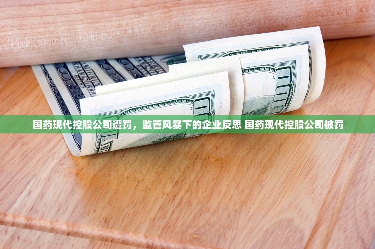 国药现代控股公司遭罚,监管风暴下的企业反思 国药现代控股公司被罚 国药现代控股公司遭罚,监管风暴下的企业反思 国药现代控股公司被罚