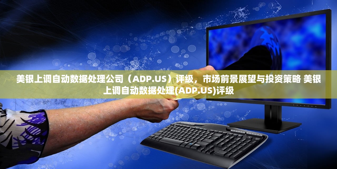 美银上调自动数据处理公司（ADP.US）评级，市场前景展望与投资策略 美银上调自动数据处理(ADP.US)评级
