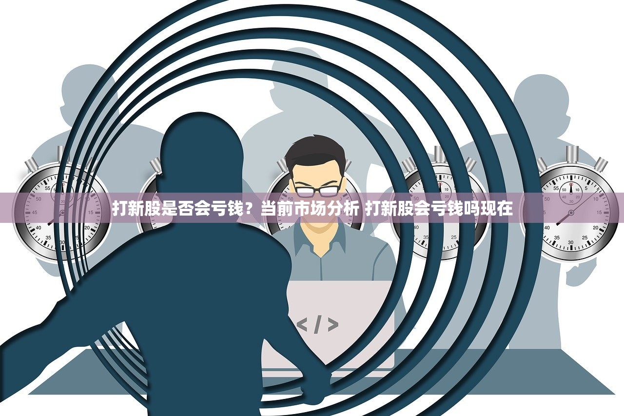 打新股是否会亏钱？当前市场分析 打新股会亏钱吗现在
