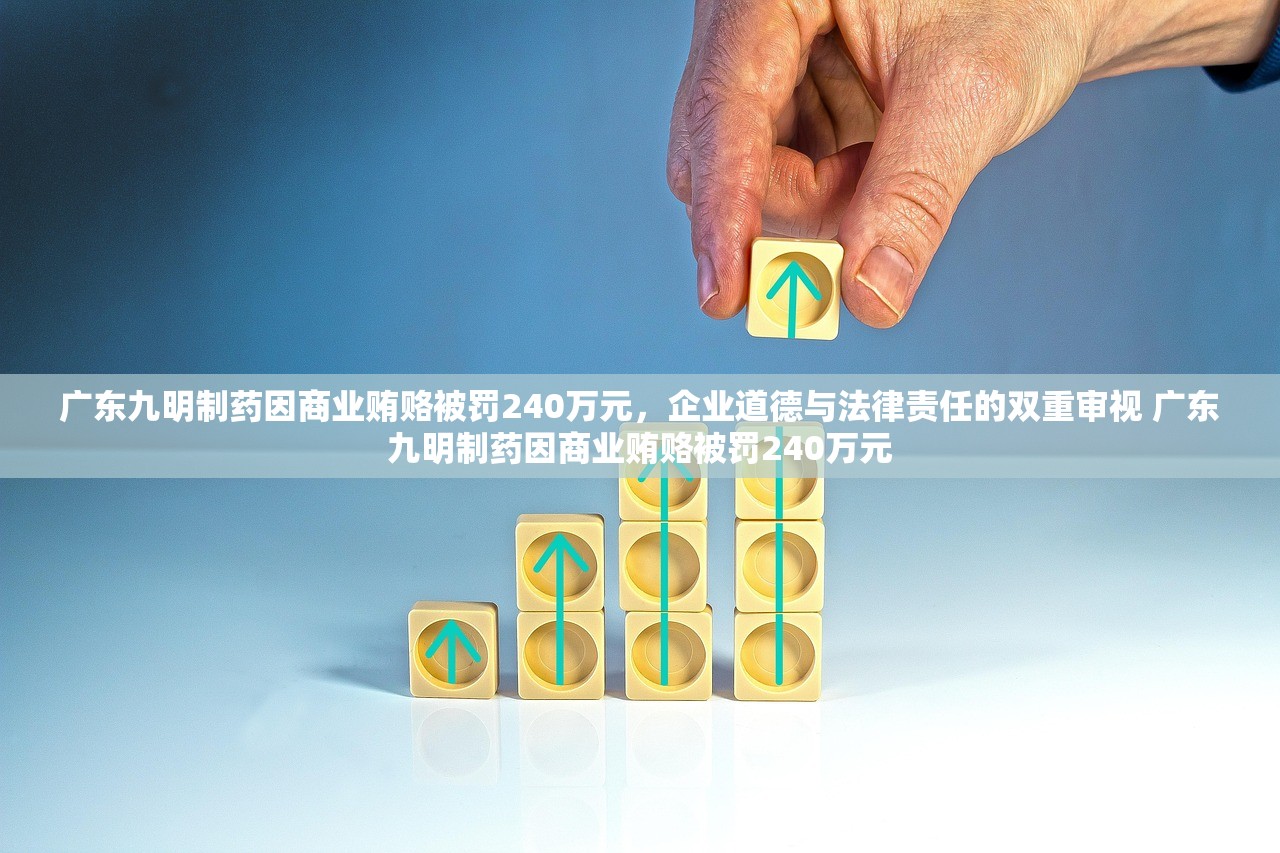 广东九明制药因商业贿赂被罚240万元，企业道德与法律责任的双重审视 广东九明制药因商业贿赂被罚240万元