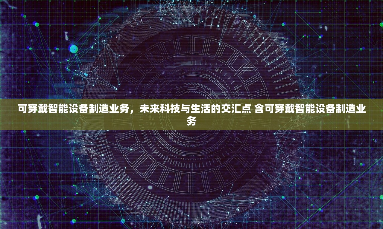 可穿戴智能设备制造业务，未来科技与生活的交汇点 含可穿戴智能设备制造业务