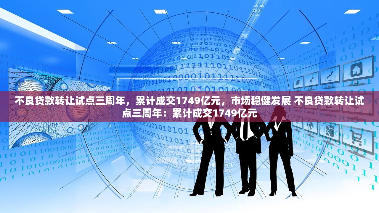 不良贷款转让试点三周年，累计成交1749亿元，市场稳健发展 不良贷款转让试点三周年：累计成交1749亿元