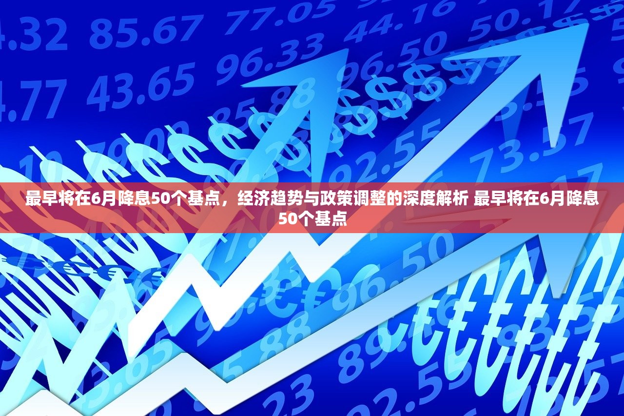 最早将在6月降息50个基点，经济趋势与政策调整的深度解析 最早将在6月降息50个基点