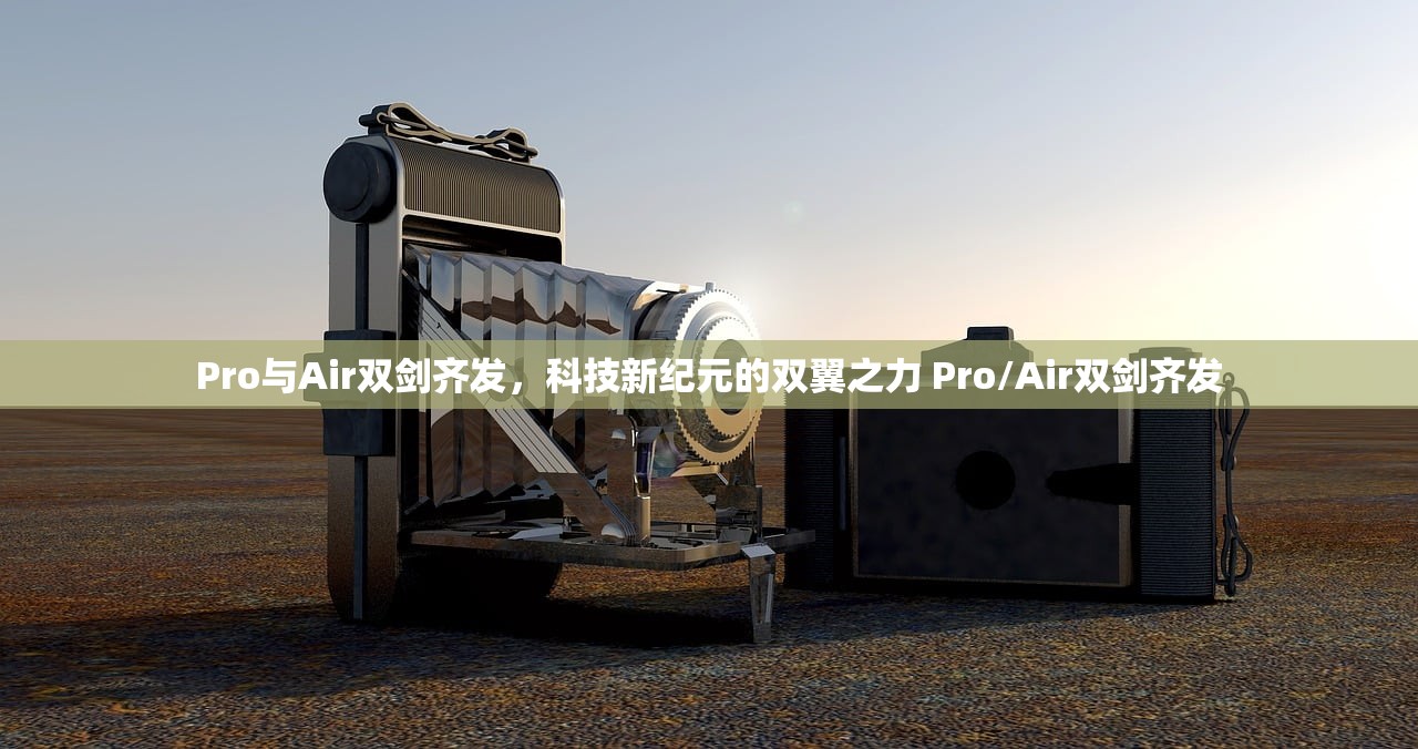 Pro与Air双剑齐发，科技新纪元的双翼之力 Pro/Air双剑齐发