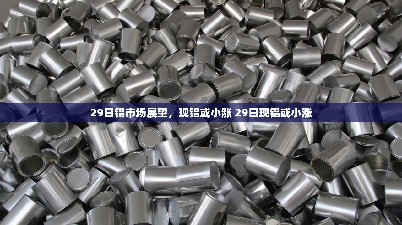 29日铝市场展望,现铝或小涨 29日现铝或小涨 29日铝市场展望,现铝或小涨 29日现铝或小涨