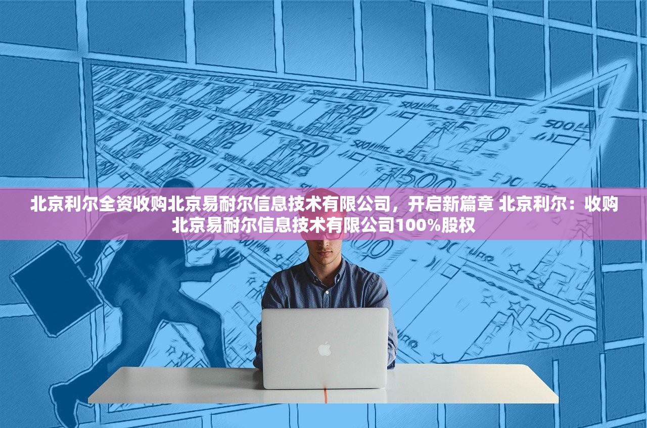 北京利尔全资收购北京易耐尔信息技术有限公司,开启新篇章 北京利尔:收购北京易耐尔信息技术有限公司100%股权 北京利尔全资收购北京易耐尔信息技术有限公司,开启新篇章 北京利尔:收购北京易耐尔信息技术有限公司100%股权