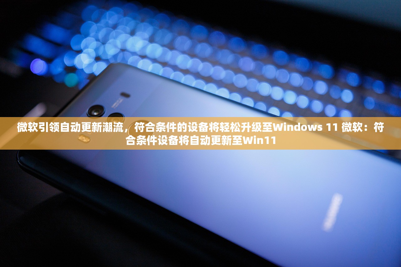 微软引领自动更新潮流，符合条件的设备将轻松升级至Windows 11 微软：符合条件设备将自动更新至Win11