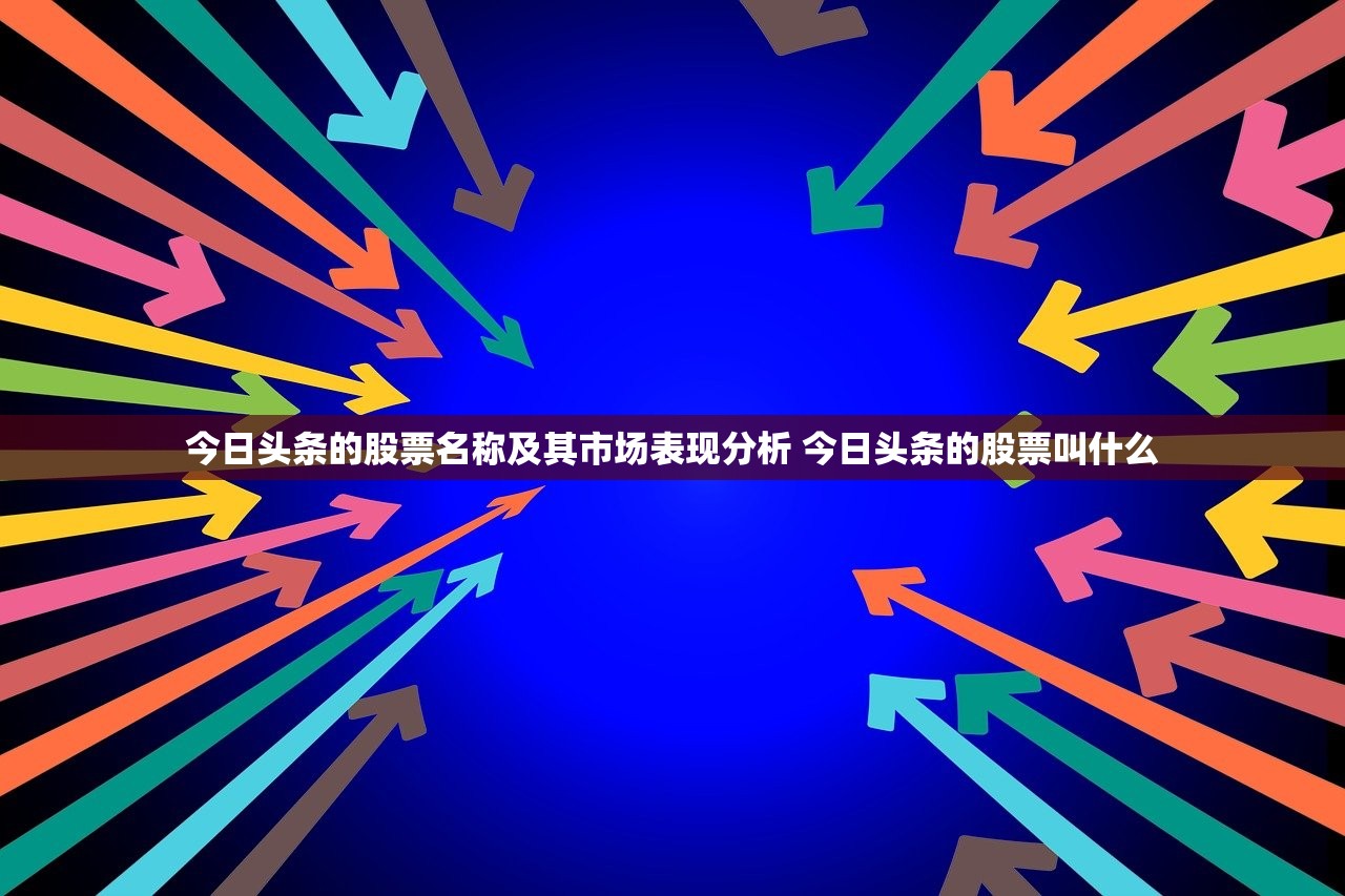 今日头条的股票名称及其市场表现分析 今日头条的股票叫什么