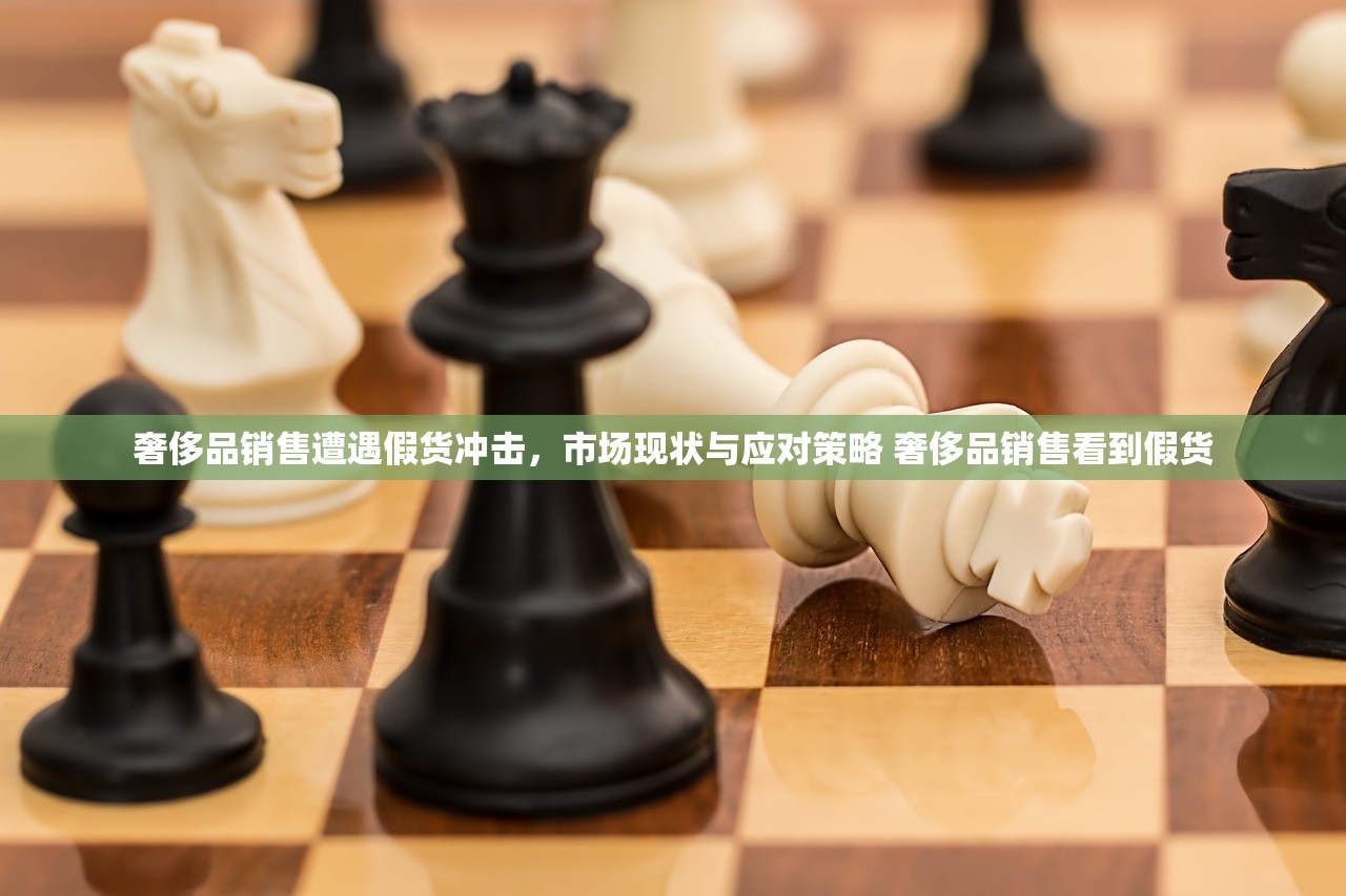 奢侈品销售遭遇假货冲击，市场现状与应对策略 奢侈品销售看到假货