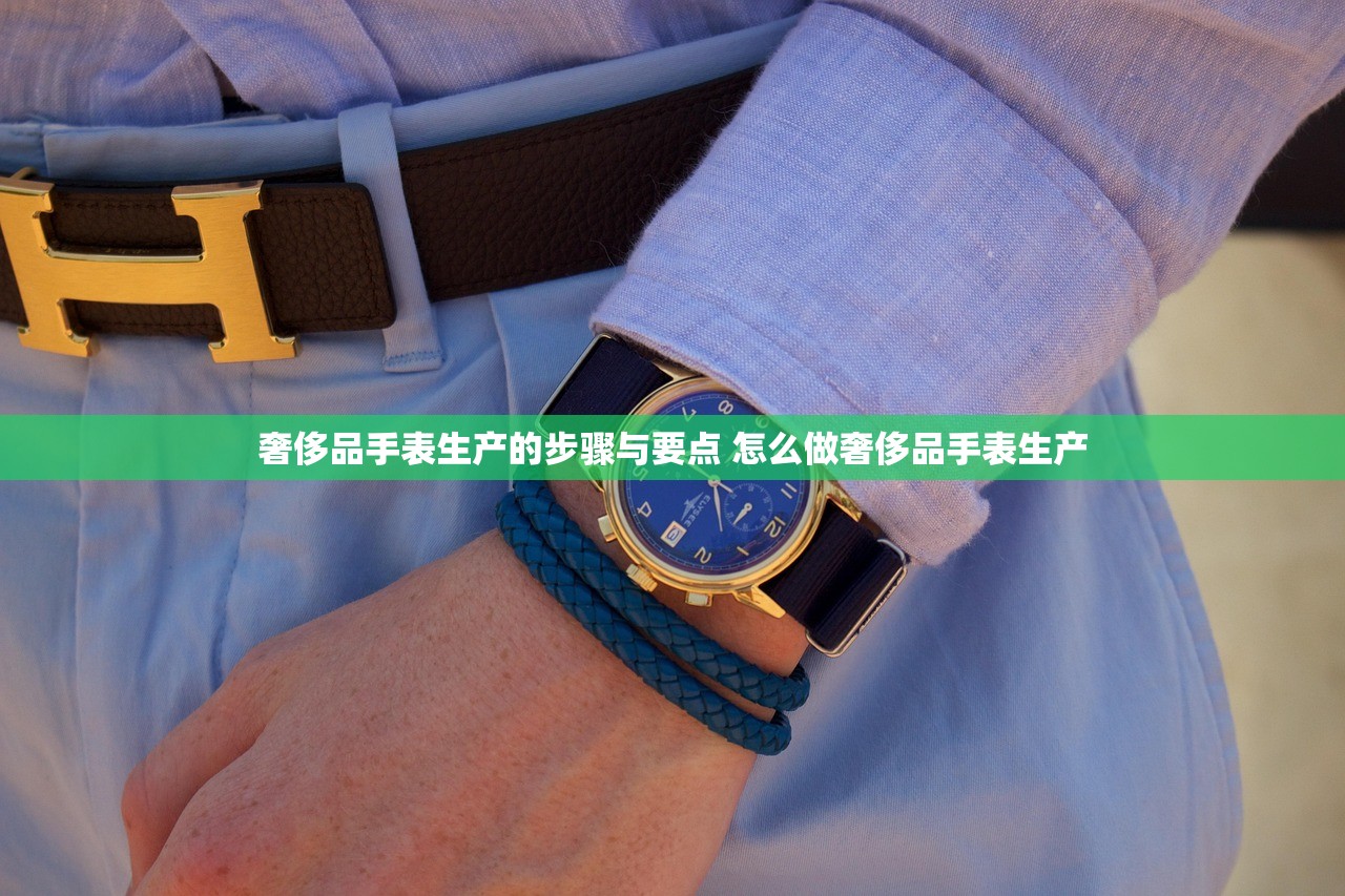奢侈品手表生产的步骤与要点 怎么做奢侈品手表生产 奢侈品手表生产的步骤与要点 怎么做奢侈品手表生产