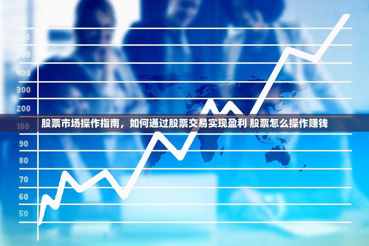 股票市场操作指南,如何通过股票交易实现盈利 股票怎么操作赚钱 股票市场操作指南,如何通过股票交易实现盈利 股票怎么操作赚钱