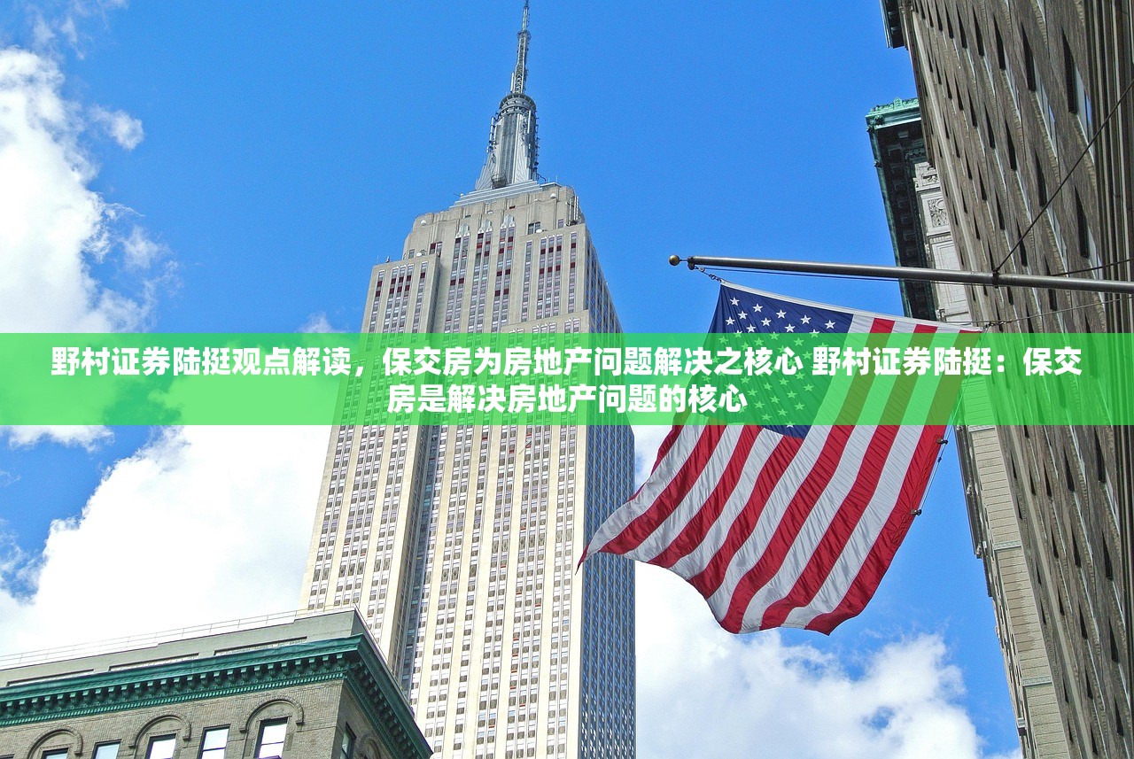 野村证券陆挺观点解读，保交房为房地产问题解决之核心 野村证券陆挺：保交房是解决房地产问题的核心