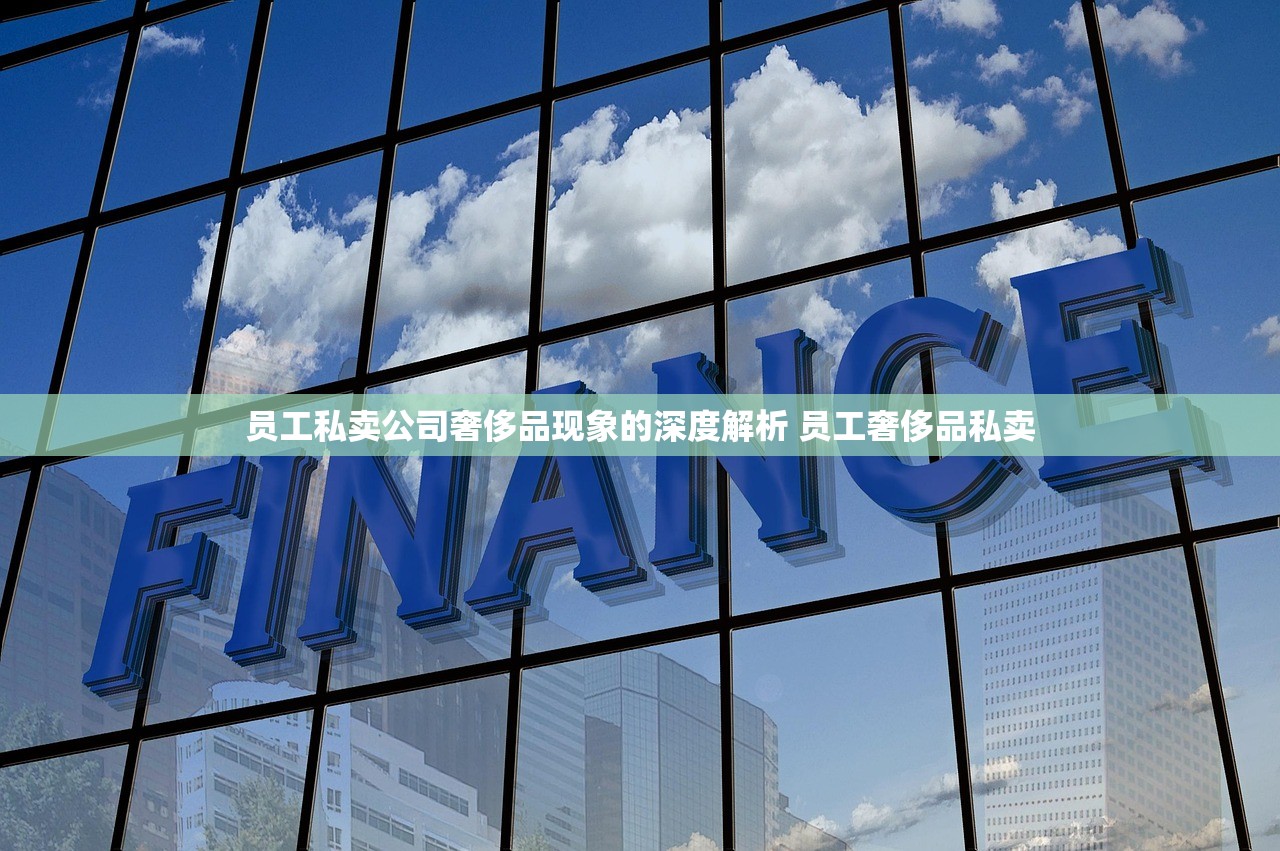 员工私卖公司奢侈品现象的深度解析 员工奢侈品私卖 员工私卖公司奢侈品现象的深度解析 员工奢侈品私卖