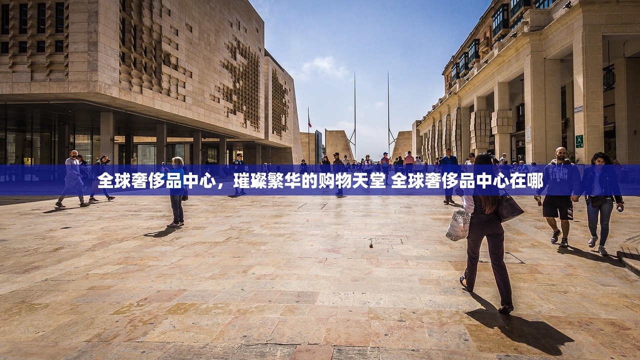 全球奢侈品中心，璀璨繁华的购物天堂 全球奢侈品中心在哪