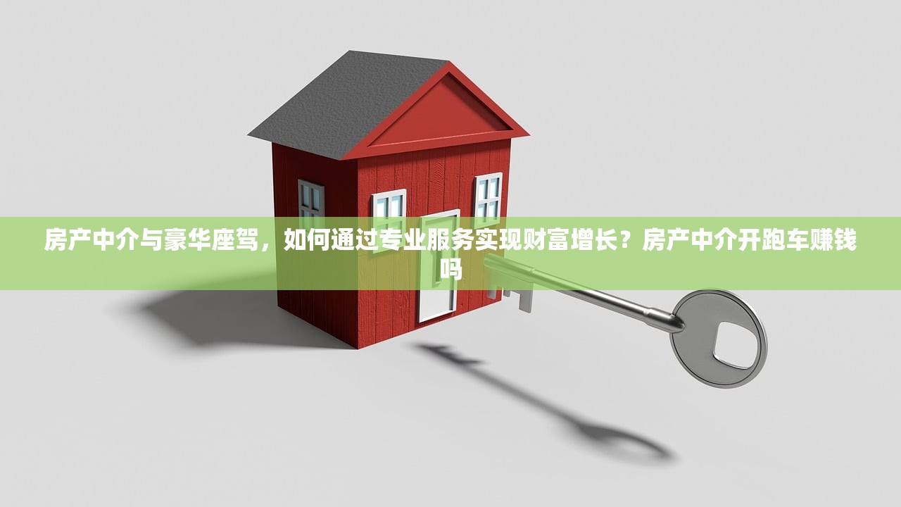 房产中介与豪华座驾，如何通过专业服务实现财富增长？房产中介开跑车赚钱吗