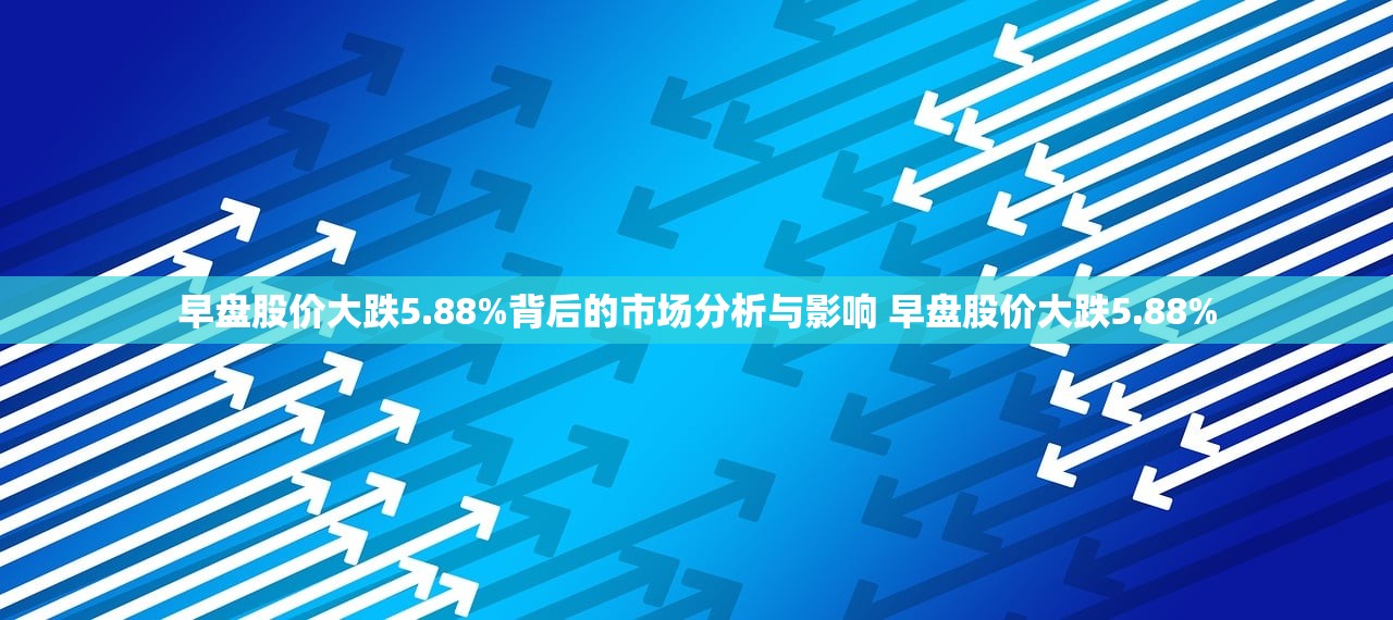 早盘股价大跌5.88%背后的市场分析与影响 早盘股价大跌5.88%