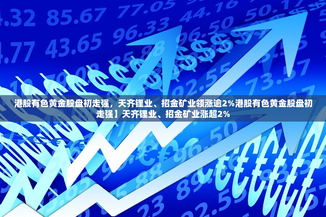 港股有色黄金股盘初走强，天齐锂业、招金矿业领涨逾2%港股有色黄金股盘初走强】天齐锂业、招金矿业涨超2%