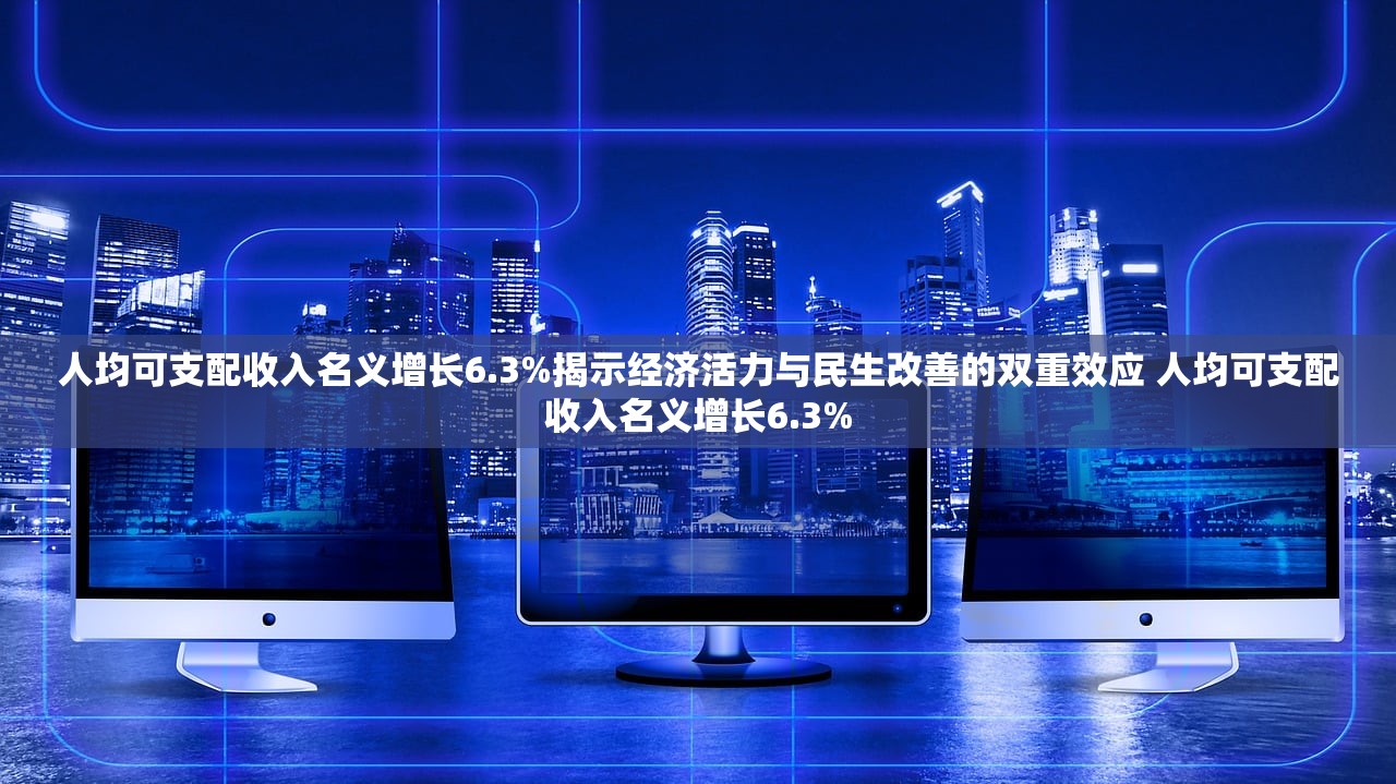 人均可支配收入名义增长6.3%揭示经济活力与民生改善的双重效应 人均可支配收入名义增长6.3%