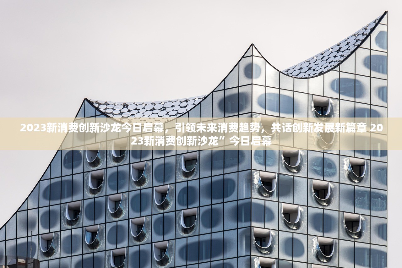 2023新消费创新沙龙今日启幕,引领未来消费趋势,共话创新发展新篇章 2023新消费创新沙龙”今日启幕 2023新消费创新沙龙今日启幕,引领未来消费趋势,共话创新发展新篇章 2023新消费创新沙龙”今日启幕