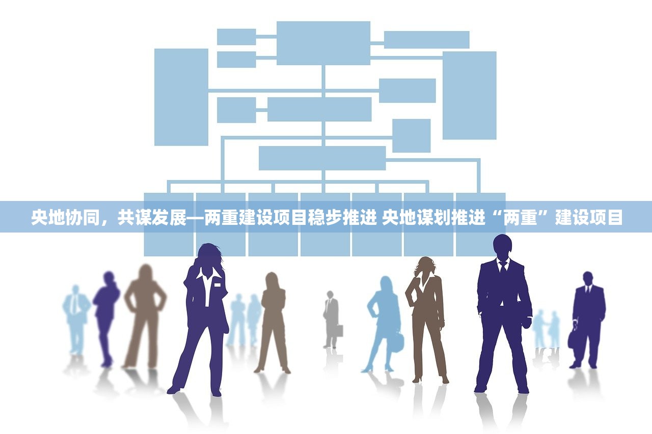 央地协同，共谋发展—两重建设项目稳步推进 央地谋划推进“两重”建设项目