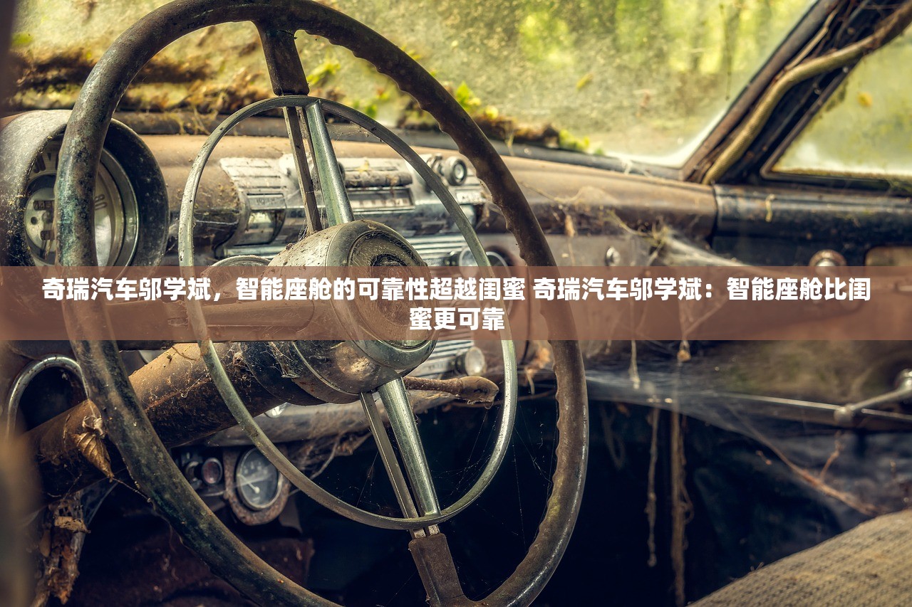 奇瑞汽车邬学斌，智能座舱的可靠性超越闺蜜 奇瑞汽车邬学斌：智能座舱比闺蜜更可靠