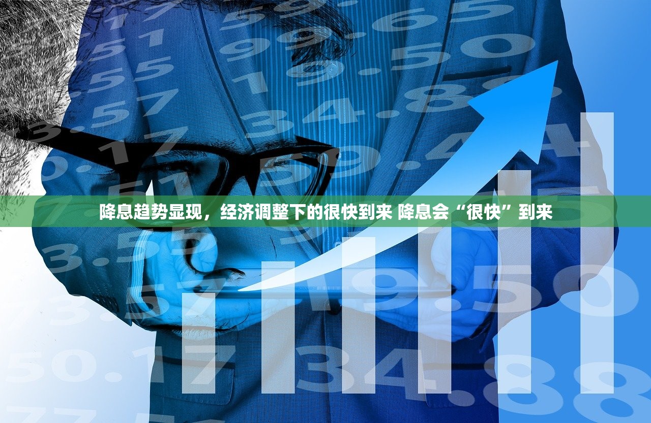 降息趋势显现,经济调整下的很快到来 降息会“很快”到来 降息趋势显现,经济调整下的很快到来 降息会“很快”到来