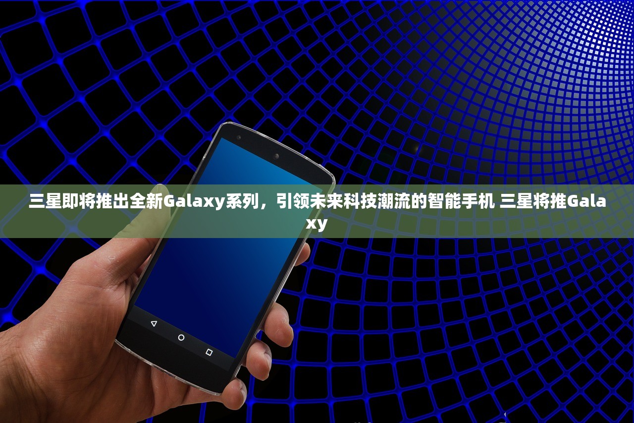 三星即将推出全新Galaxy系列,引领未来科技潮流的智能手机 三星将推Galaxy 三星即将推出全新Galaxy系列,引领未来科技潮流的智能手机 三星将推Galaxy
