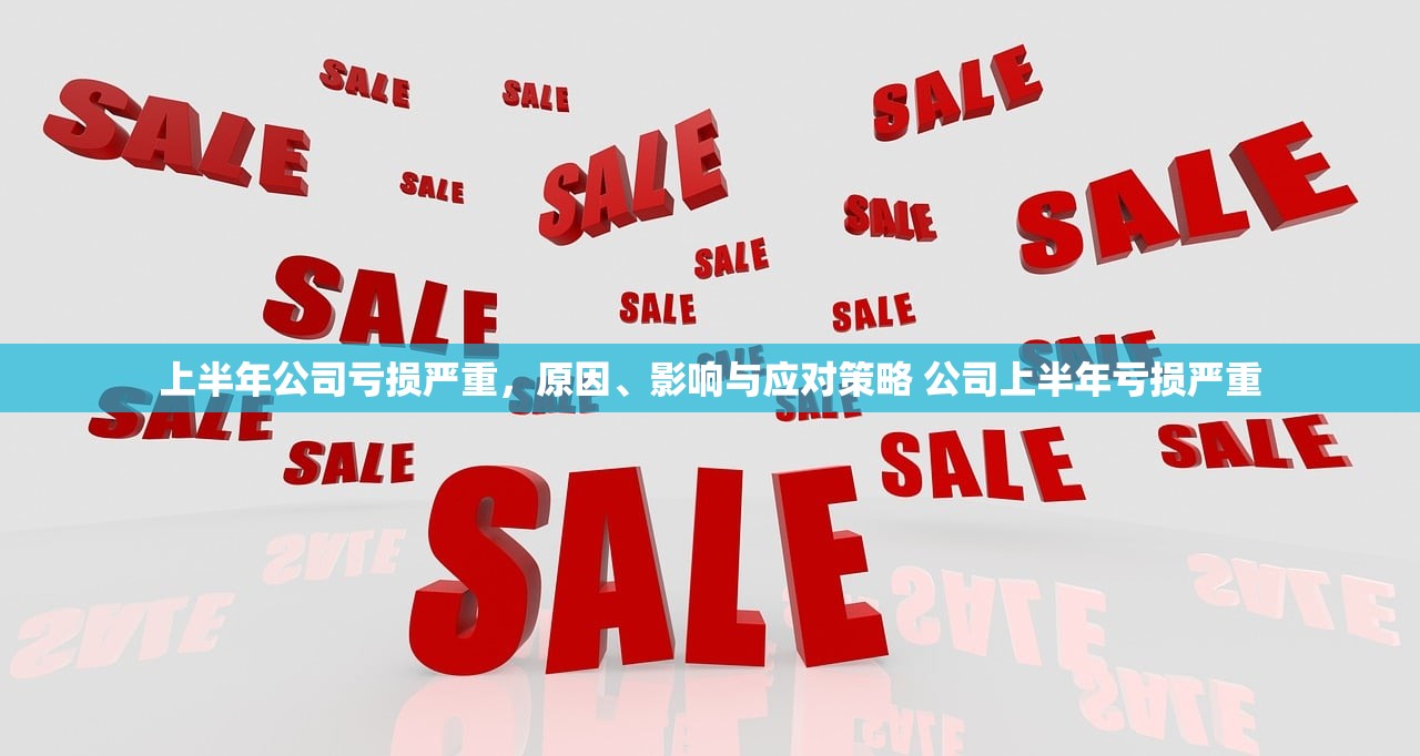 上半年公司亏损严重,原因、影响与应对策略 公司上半年亏损严重 上半年公司亏损严重,原因、影响与应对策略 公司上半年亏损严重