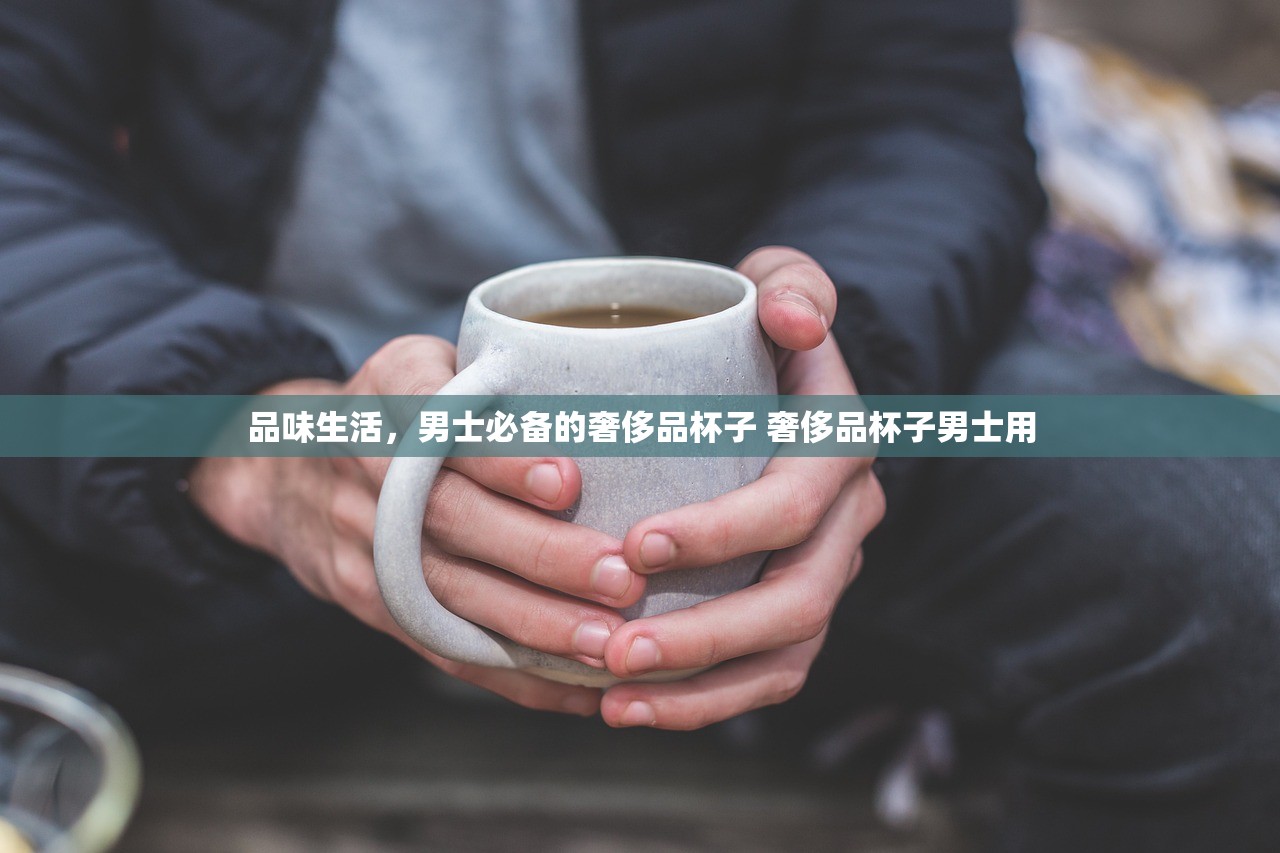 品味生活,男士必备的奢侈品杯子 奢侈品杯子男士用 品味生活,男士必备的奢侈品杯子 奢侈品杯子男士用