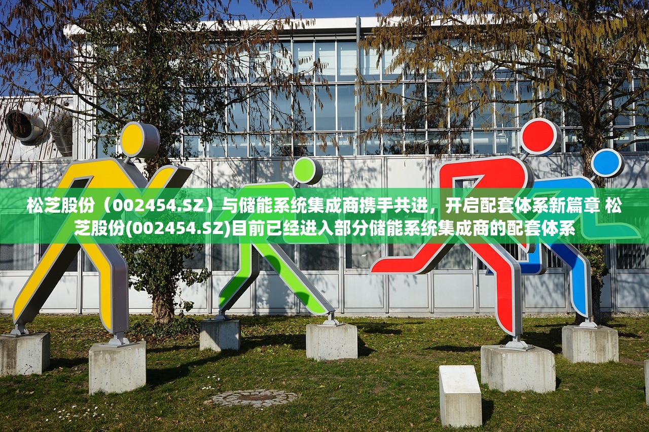 松芝股份（002454.SZ）与储能系统集成商携手共进，开启配套体系新篇章 松芝股份(002454.SZ)目前已经进入部分储能系统集成商的配套体系