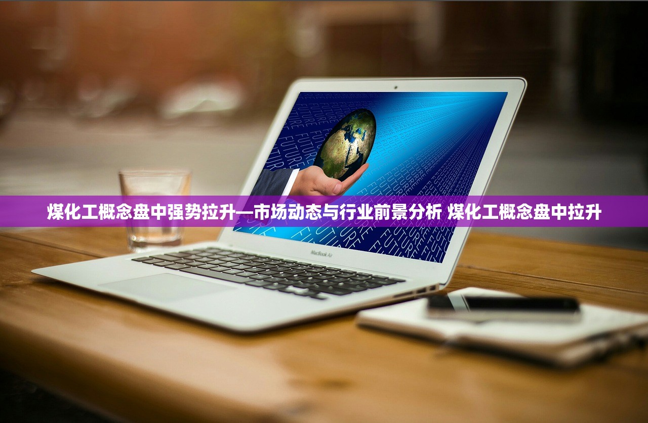 煤化工概念盘中强势拉升—市场动态与行业前景分析 煤化工概念盘中拉升