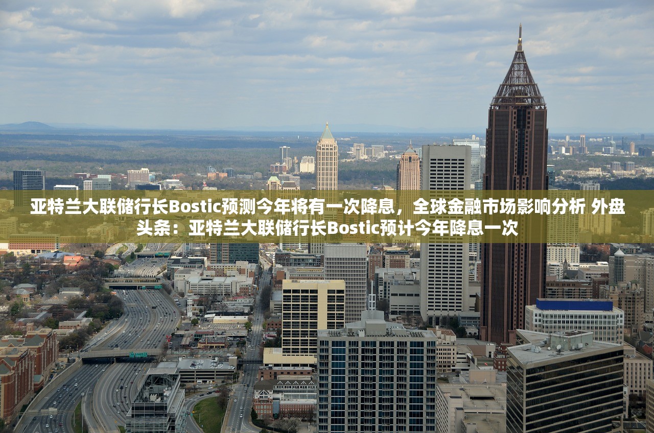 亚特兰大联储行长Bostic预测今年将有一次降息，全球金融市场影响分析 外盘头条：亚特兰大联储行长Bostic预计今年降息一次