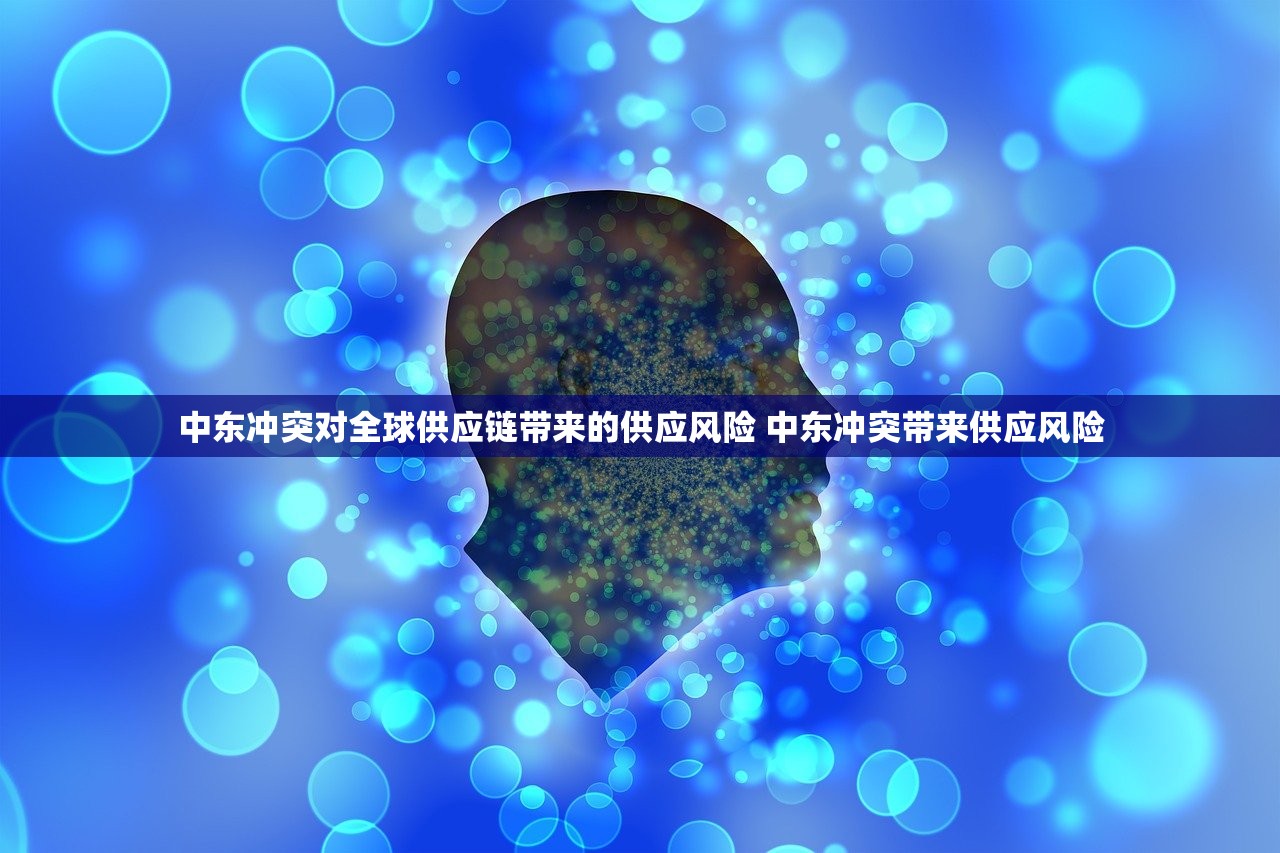 中东冲突对全球供应链带来的供应风险 中东冲突带来供应风险