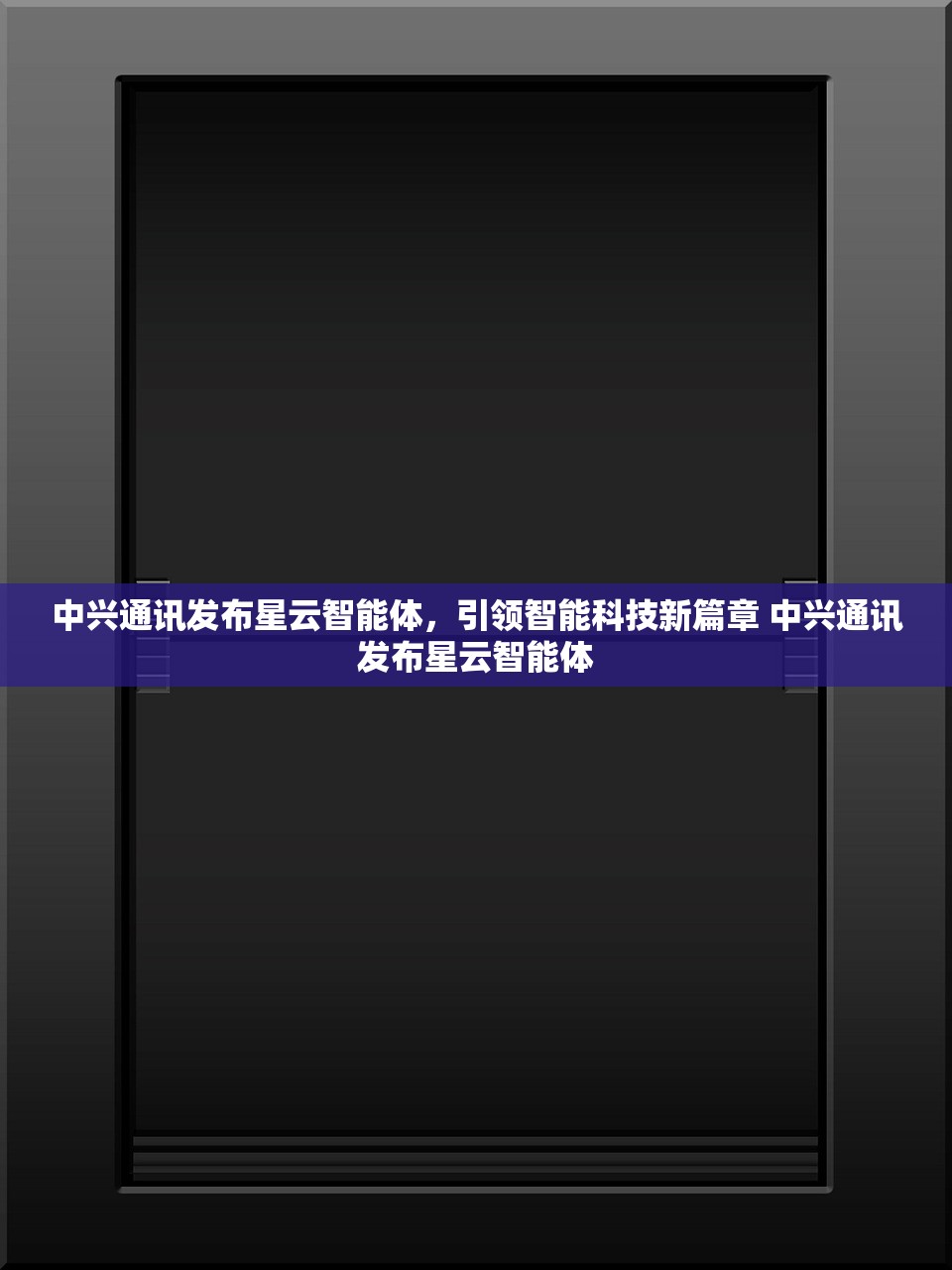 中兴通讯发布星云智能体，引领智能科技新篇章 中兴通讯发布星云智能体