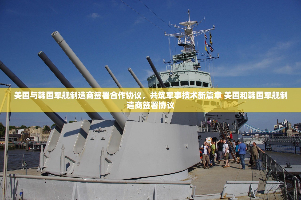 美国与韩国军舰制造商签署合作协议,共筑军事技术新篇章 美国和韩国军舰制造商签署协议 美国与韩国军舰制造商签署合作协议,共筑军事技术新篇章 美国和韩国军舰制造商签署协议
