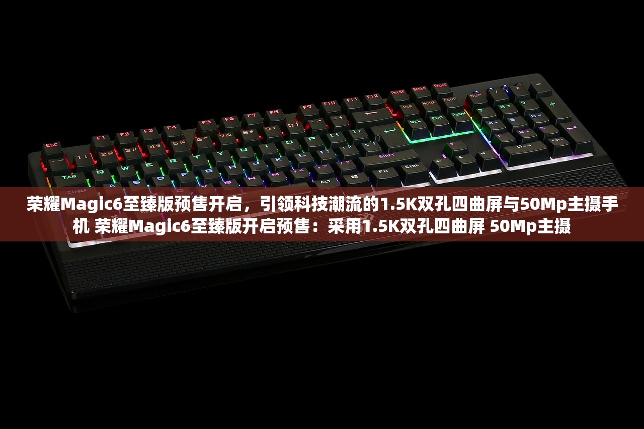 荣耀Magic6至臻版预售开启，引领科技潮流的1.5K双孔四曲屏与50Mp主摄手机 荣耀Magic6至臻版开启预售：采用1.5K双孔四曲屏 50Mp主摄