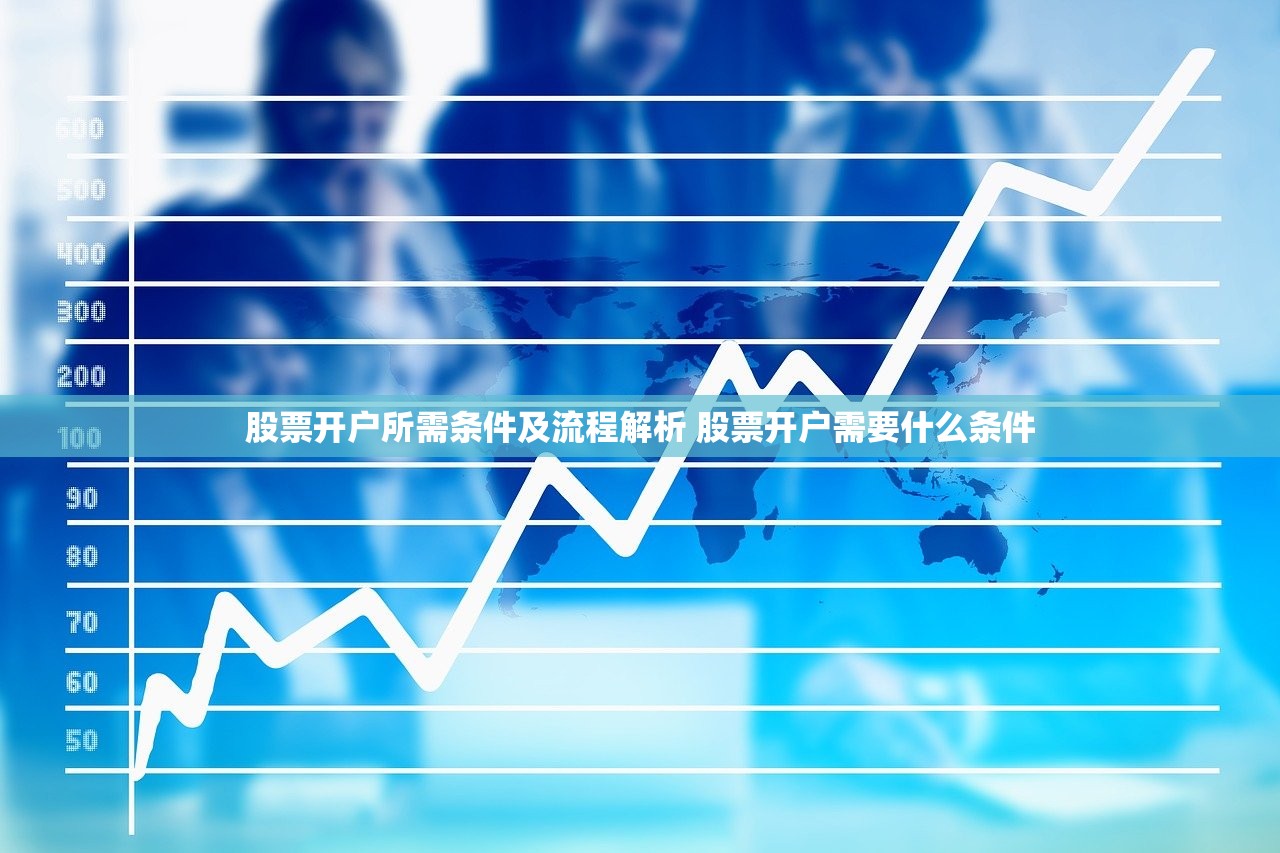 股票开户所需条件及流程解析 股票开户需要什么条件 股票开户所需条件及流程解析 股票开户需要什么条件