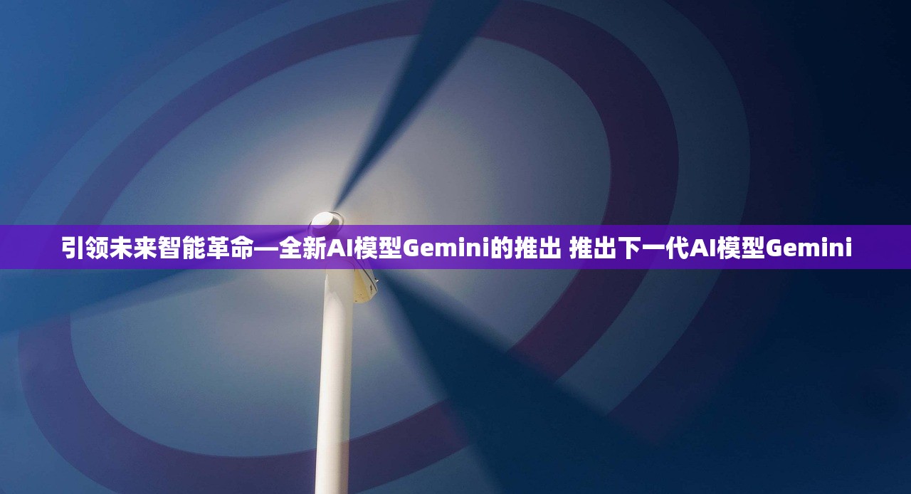 引领未来智能革命—全新AI模型Gemini的推出 推出下一代AI模型Gemini