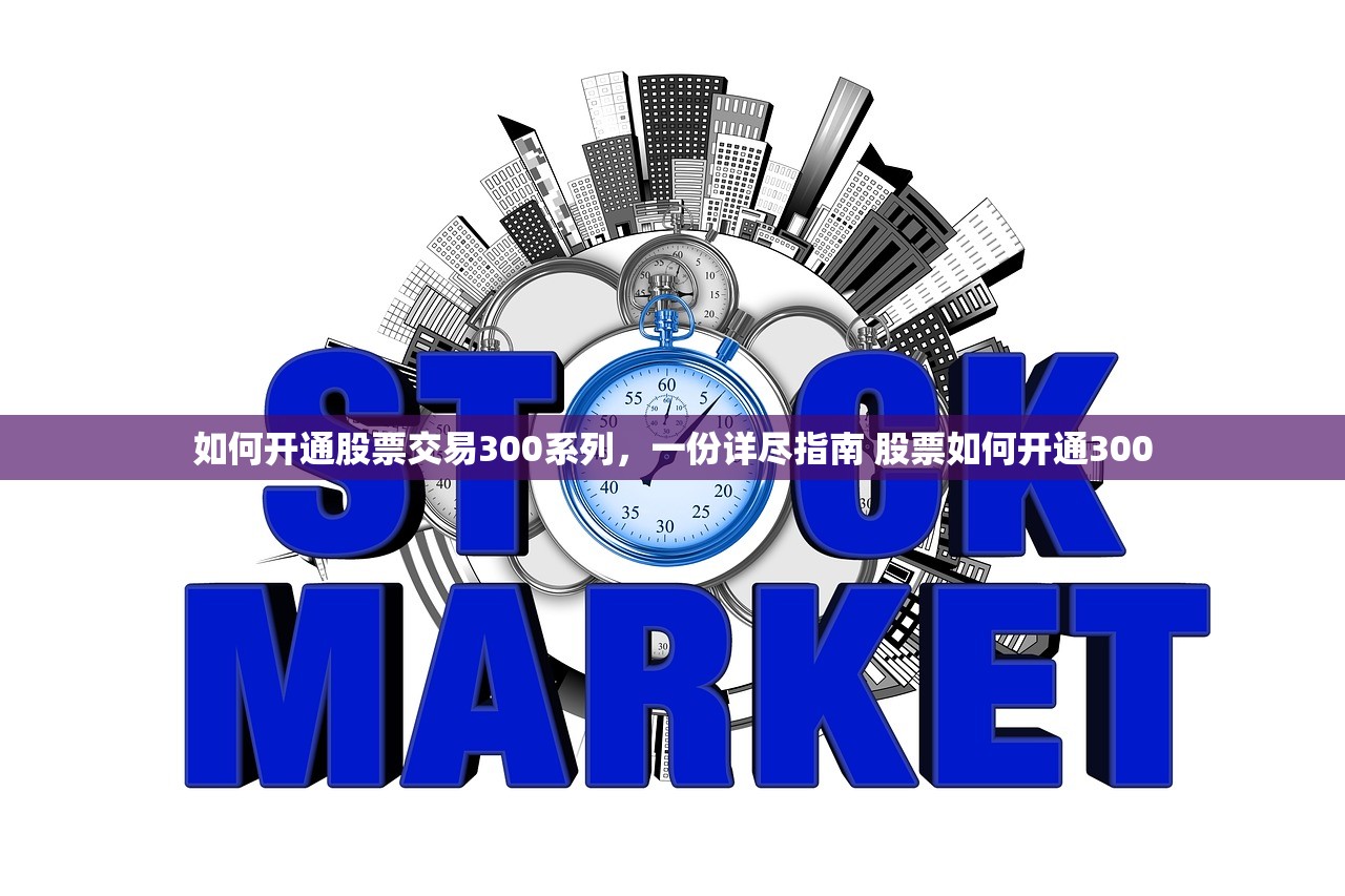 如何开通股票交易300系列，一份详尽指南 股票如何开通300
