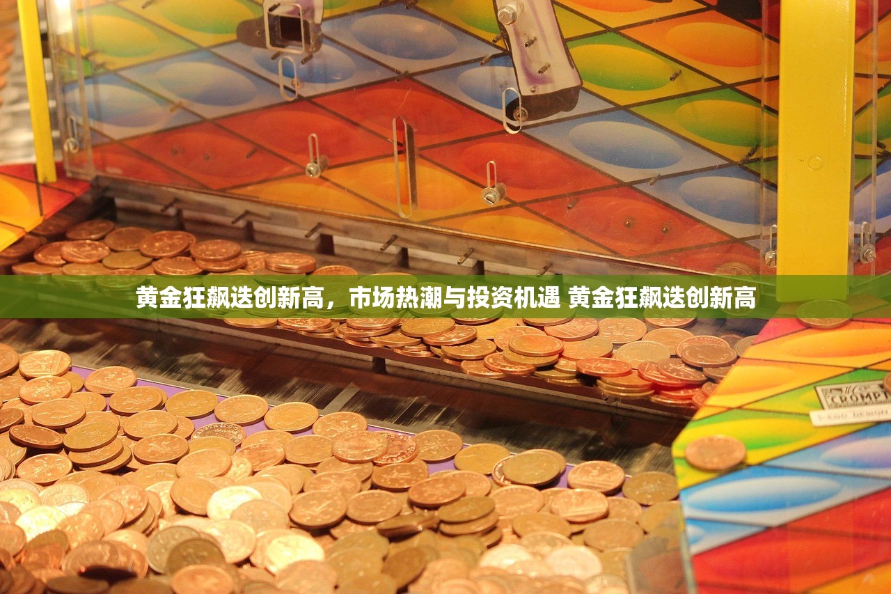 黄金狂飙迭创新高,市场热潮与投资机遇 黄金狂飙迭创新高 黄金狂飙迭创新高,市场热潮与投资机遇 黄金狂飙迭创新高