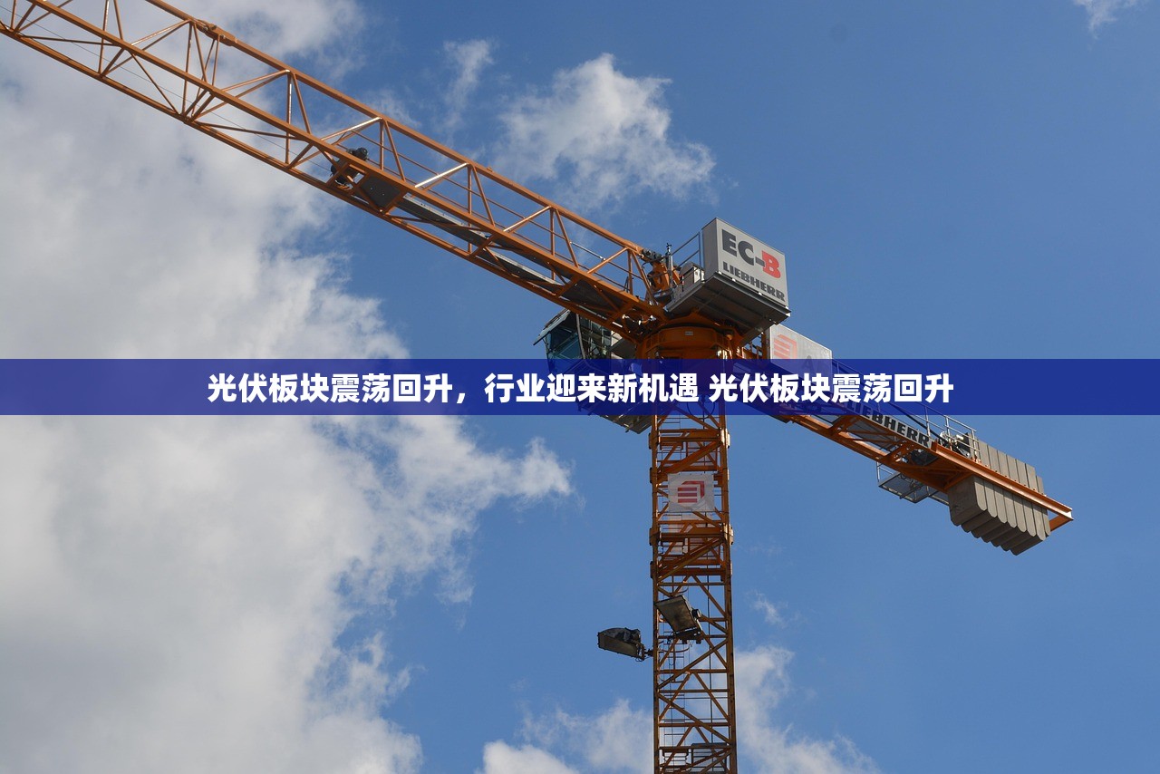 光伏板块震荡回升，行业迎来新机遇 光伏板块震荡回升