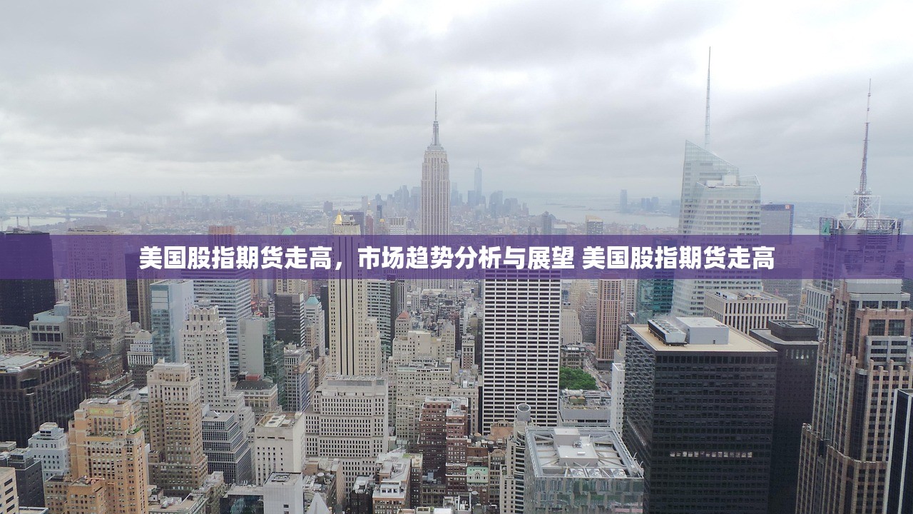 美国股指期货走高,市场趋势分析与展望 美国股指期货走高 美国股指期货走高,市场趋势分析与展望 美国股指期货走高