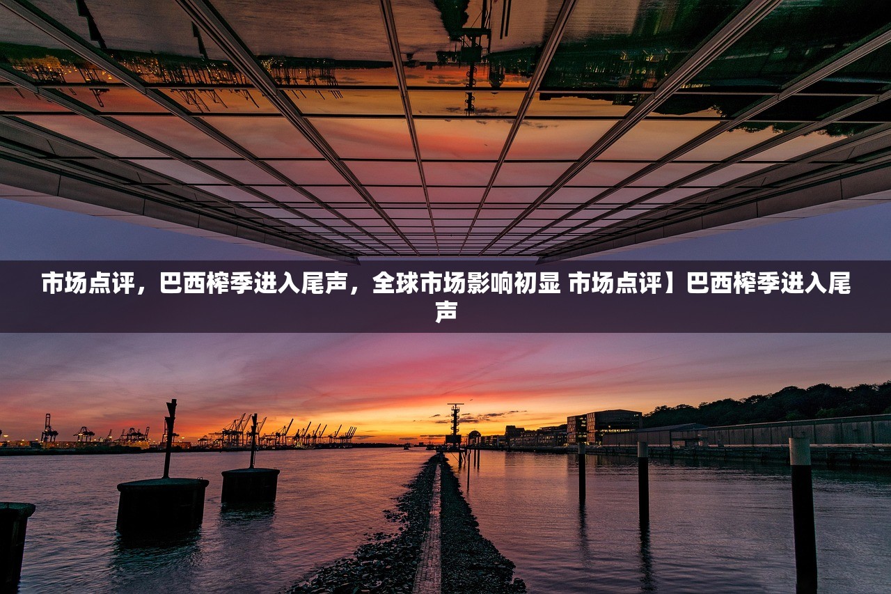 市场点评，巴西榨季进入尾声，全球市场影响初显 市场点评】巴西榨季进入尾声