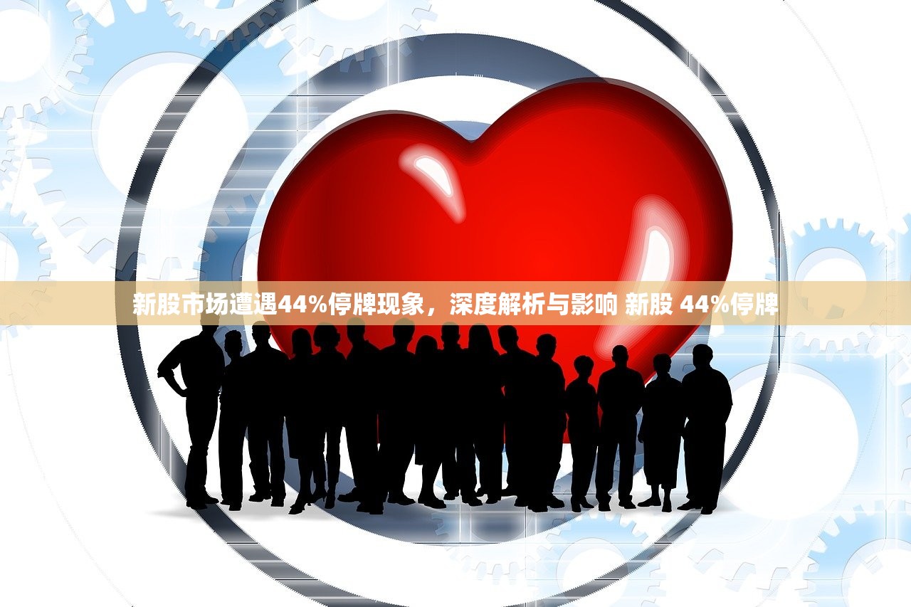 新股市场遭遇44%停牌现象,深度解析与影响 新股 44%停牌 新股市场遭遇44%停牌现象,深度解析与影响 新股 44%停牌